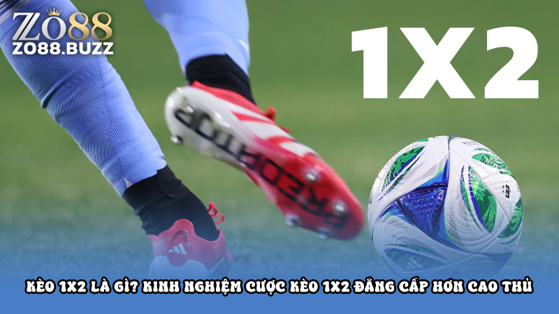Kèo 1x2 là gì? Kinh nghiệm cược kèo 1x2 đẳng cấp hơn cao thủ